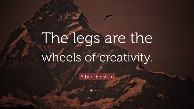Albert Einstein Quote: “The legs are the wheels of creativity.”