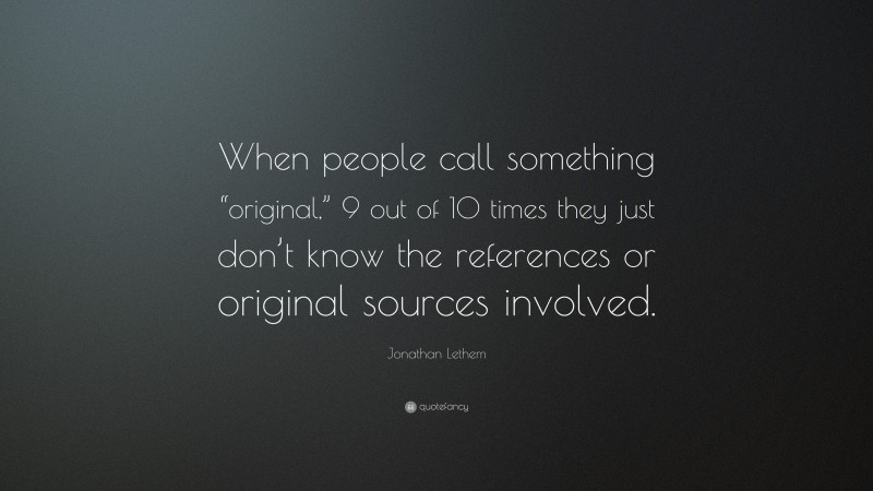 Jonathan Lethem Quote: “When people call something “original,” 9 out of 10 times they just don’t know the references or original sources involved.”