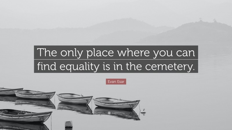 Evan Esar Quote: “The only place where you can find equality is in the cemetery.”