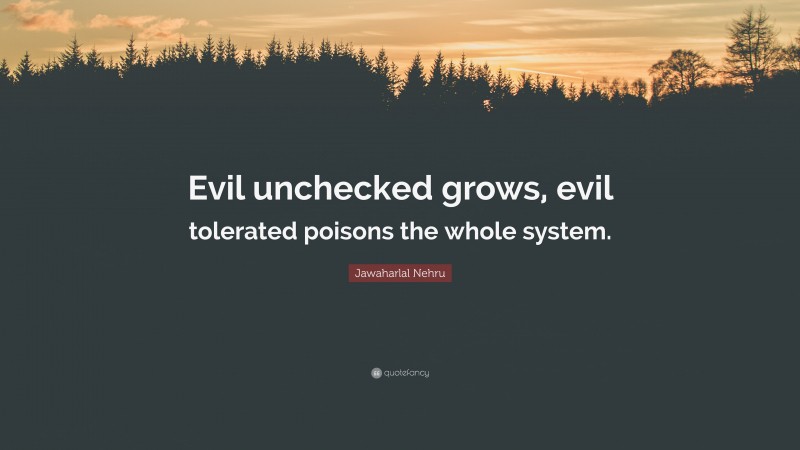 Jawaharlal Nehru Quote: “Evil unchecked grows, evil tolerated poisons the whole system.”