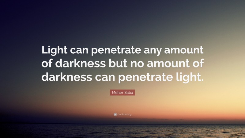 Meher Baba Quote: “Light can penetrate any amount of darkness but no amount of darkness can penetrate light.”