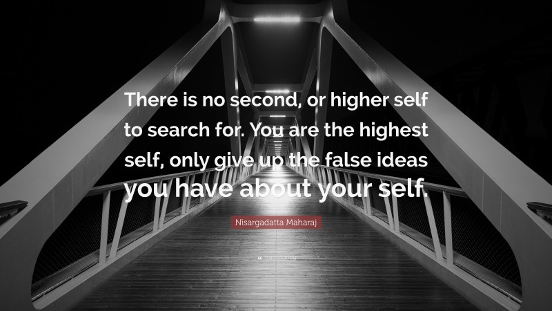 Nisargadatta Maharaj Quote: “There is no second, or higher self to search for. You are the highest self, only give up the false ideas you have about your self.”