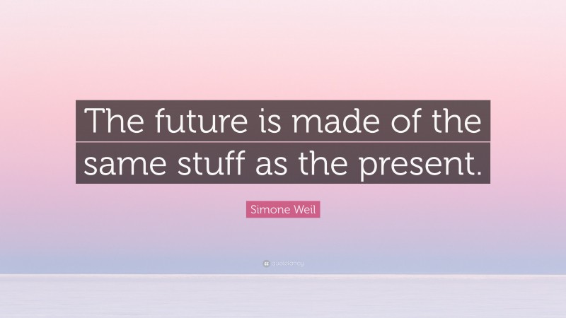 Simone Weil Quote: “The future is made of the same stuff as the present.”