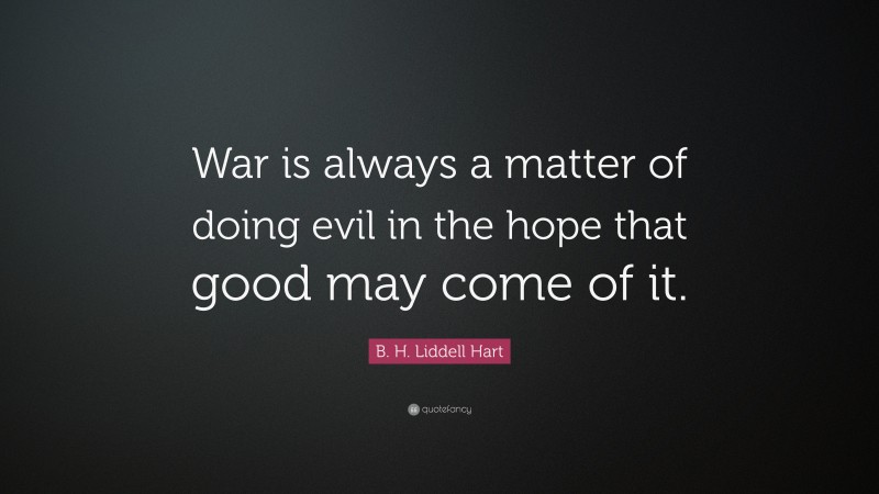 B. H. Liddell Hart Quote: “War is always a matter of doing evil in the hope that good may come of it.”