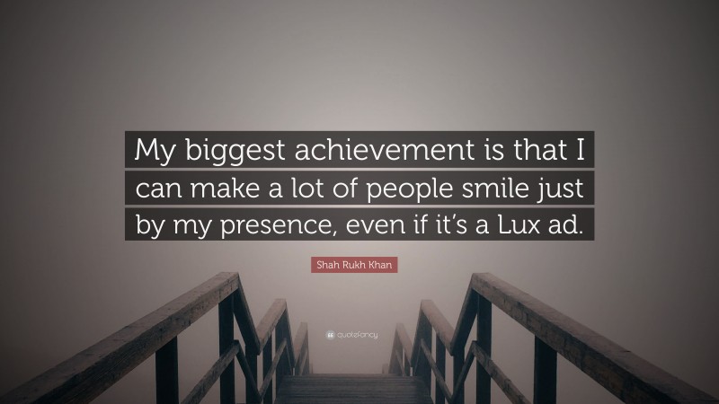 Shah Rukh Khan Quote: “My biggest achievement is that I can make a lot of people smile just by my presence, even if it’s a Lux ad.”