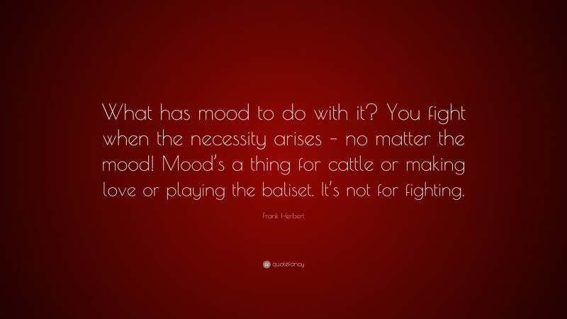 Frank Herbert Quote: “What has mood to do with it? You fight when the necessity arises – no matter the mood! Mood’s a thing for cattle or making love or playing the baliset. It’s not for fighting.”