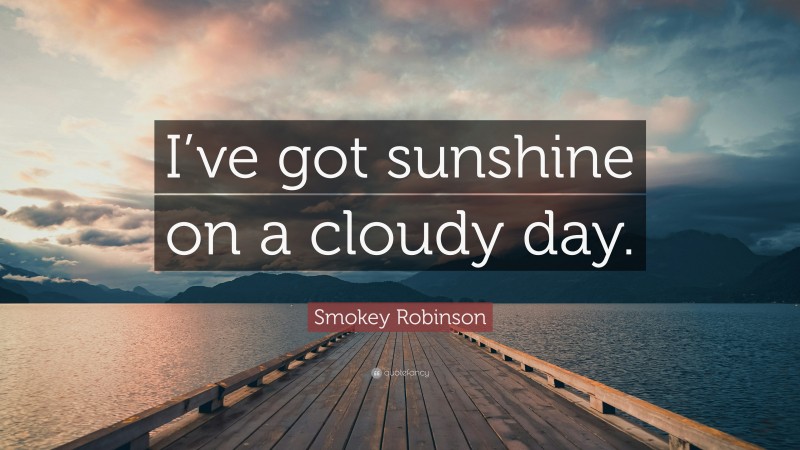 Smokey Robinson Quote: “I’ve got sunshine on a cloudy day.”