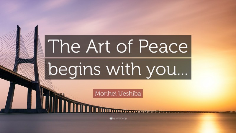 Morihei Ueshiba Quote: “The Art of Peace begins with you...”