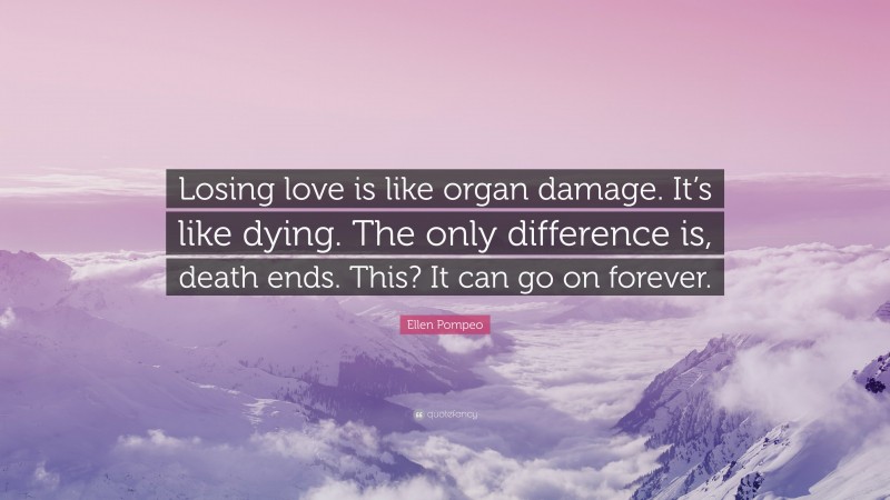 Ellen Pompeo Quote: “Losing love is like organ damage. It’s like dying. The only difference is, death ends. This? It can go on forever.”