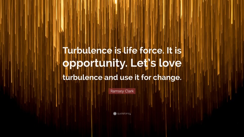 Ramsey Clark Quote: “Turbulence is life force. It is opportunity. Let’s love turbulence and use it for change.”