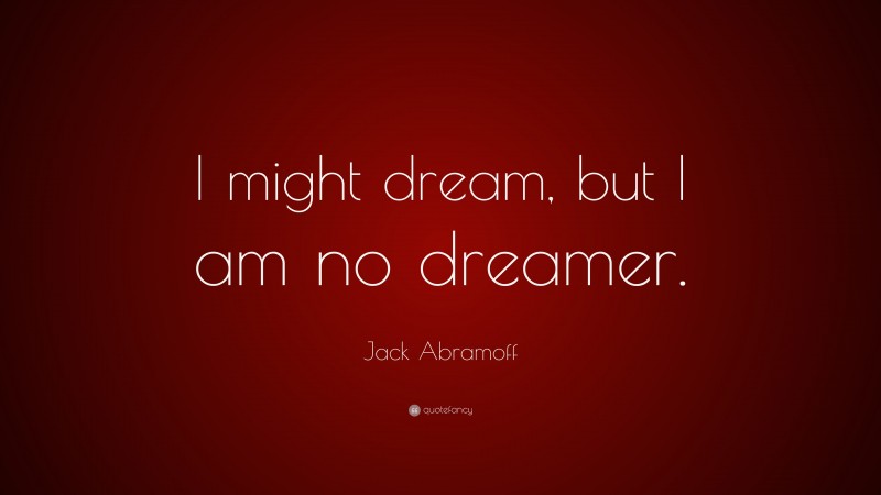 Jack Abramoff Quote: “I might dream, but I am no dreamer.”