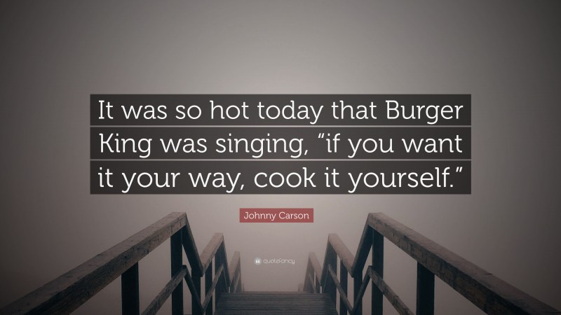 Johnny Carson Quote: “It was so hot today that Burger King was singing, “if you want it your way, cook it yourself.””