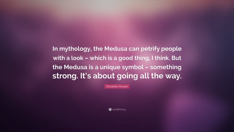 Donatella Versace Quote: “In mythology, the Medusa can petrify people with a look – which is a good thing, I think. But the Medusa is a unique symbol – something strong. It’s about going all the way.”