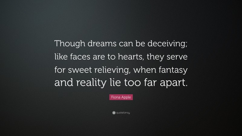 Fiona Apple Quote: “Though dreams can be deceiving; like faces are to hearts, they serve for sweet relieving, when fantasy and reality lie too far apart.”