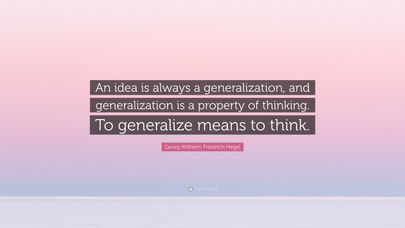 Georg Wilhelm Friedrich Hegel Quote: “An idea is always a generalization, and generalization is a property of thinking. To generalize means to think.”