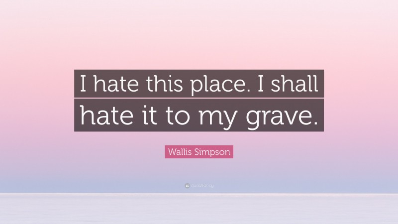 Wallis Simpson Quote: “I hate this place. I shall hate it to my grave.”