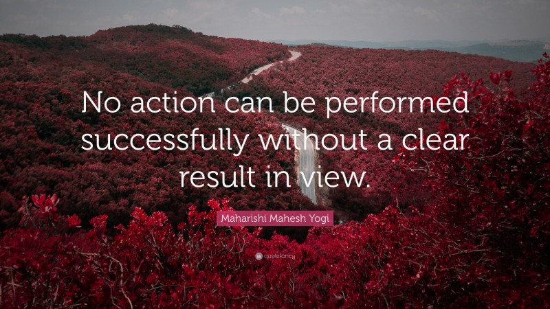 Maharishi Mahesh Yogi Quote: “No action can be performed successfully without a clear result in view.”
