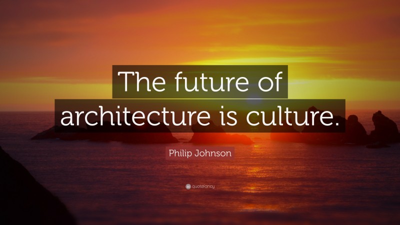 Philip Johnson Quote: “The future of architecture is culture.”