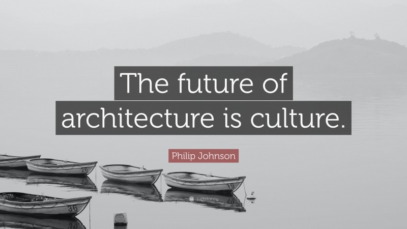 Philip Johnson Quote: “The future of architecture is culture.”