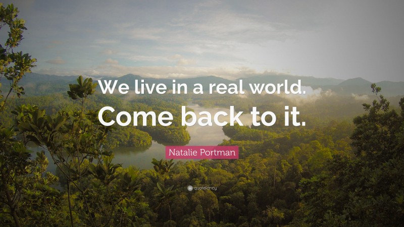 Natalie Portman Quote: “We live in a real world. Come back to it.”
