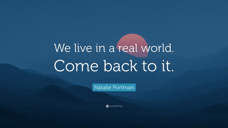 Natalie Portman Quote: “We live in a real world. Come back to it.”