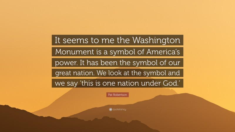 Pat Robertson Quote: “It seems to me the Washington Monument is a symbol of America’s power. It has been the symbol of our great nation. We look at the symbol and we say ‘this is one nation under God.’”