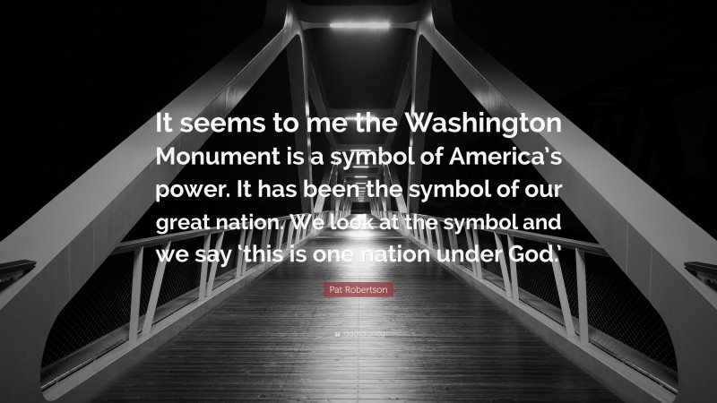 Pat Robertson Quote: “It seems to me the Washington Monument is a symbol of America’s power. It has been the symbol of our great nation. We look at the symbol and we say ‘this is one nation under God.’”