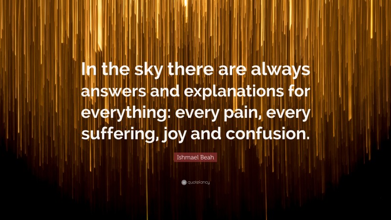 Ishmael Beah Quote: “In the sky there are always answers and explanations for everything: every pain, every suffering, joy and confusion.”