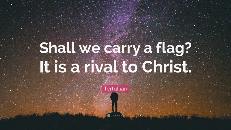 Tertullian Quote: “Shall we carry a flag? It is a rival to Christ.”