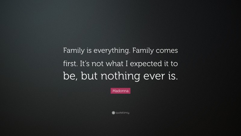 Madonna Quote: “Family is everything. Family comes first. It’s not what I expected it to be, but nothing ever is.”