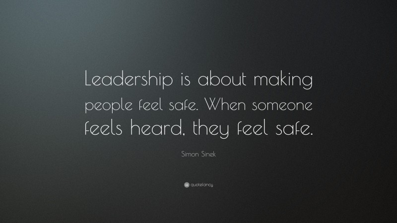 Simon Sinek Quote: “Leadership is about making people feel safe. When someone feels heard, they feel safe.”