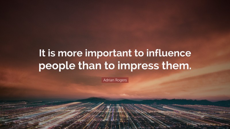 Adrian Rogers Quote: “It is more important to influence people than to impress them.”