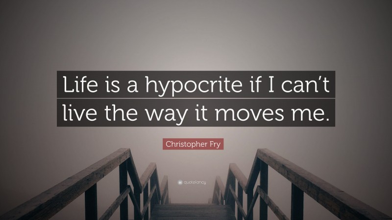 Christopher Fry Quote: “Life is a hypocrite if I can’t live the way it moves me.”