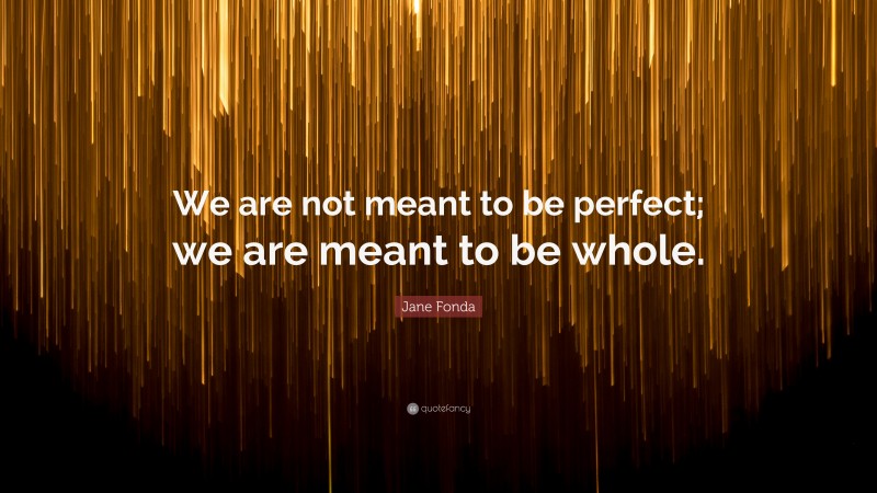 Jane Fonda Quote: “We are not meant to be perfect; we are meant to be whole.”