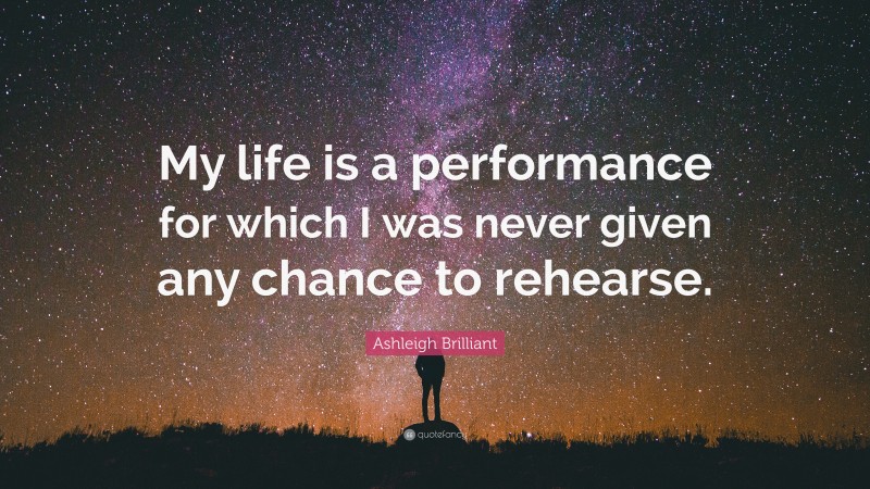 Ashleigh Brilliant Quote: “My life is a performance for which I was never given any chance to rehearse.”