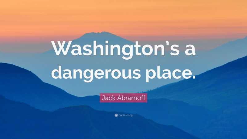 Jack Abramoff Quote: “Washington’s a dangerous place.”