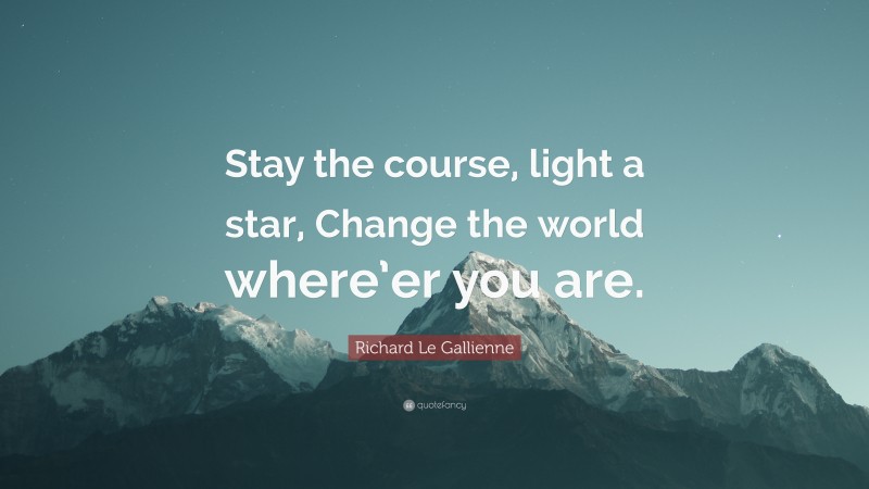 Richard Le Gallienne Quote: “Stay the course, light a star, Change the world where’er you are.”