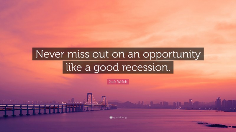 Jack Welch Quote: “Never miss out on an opportunity like a good recession.”