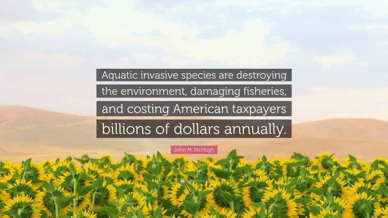 John M. McHugh Quote: “Aquatic invasive species are destroying the environment, damaging fisheries, and costing American taxpayers billions of dollars annually.”