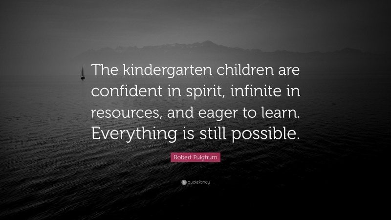 Robert Fulghum Quote: “The kindergarten children are confident in spirit, infinite in resources, and eager to learn. Everything is still possible.”
