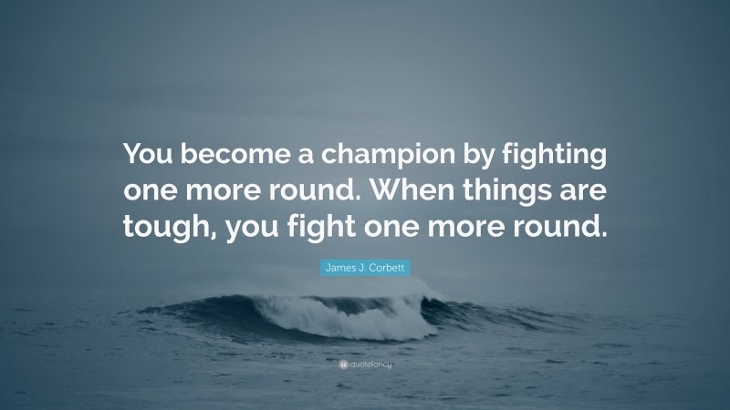 James J. Corbett Quote: “You become a champion by fighting one more round. When things are tough, you fight one more round.”