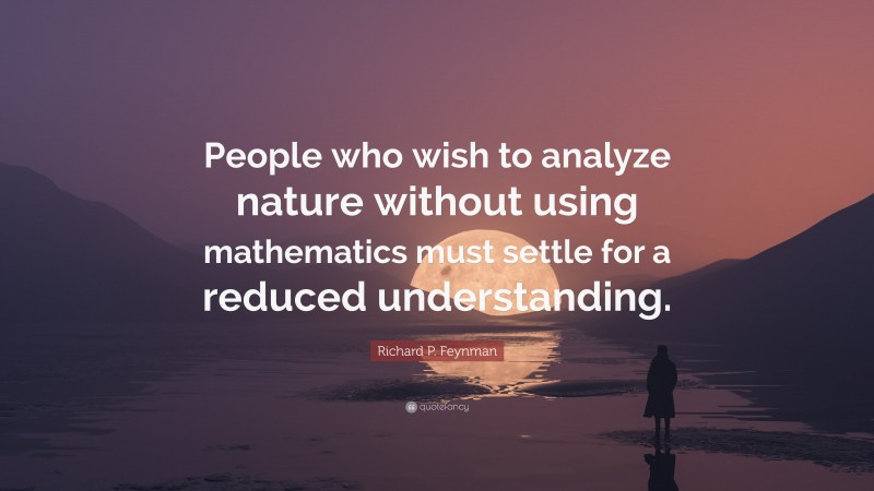 Richard P. Feynman Quote: “People who wish to analyze nature without using mathematics must settle for a reduced understanding.”