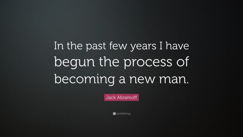 Jack Abramoff Quote: “In the past few years I have begun the process of becoming a new man.”