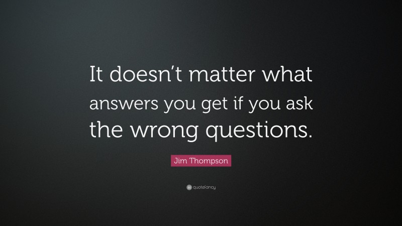 Jim Thompson Quote: “It doesn’t matter what answers you get if you ask the wrong questions.”