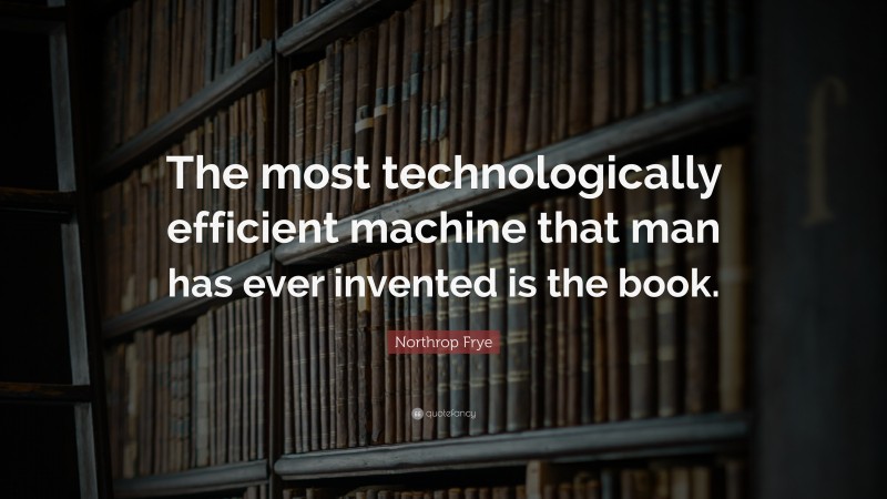 Northrop Frye Quote: “The most technologically efficient machine that man has ever invented is the book.”