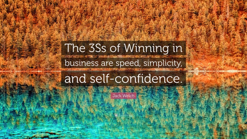 Jack Welch Quote: “The 3Ss of Winning in business are speed, simplicity, and self-confidence.”
