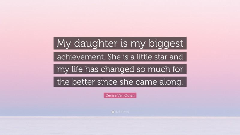 Denise Van Outen Quote: “My daughter is my biggest achievement. She is a little star and my life has changed so much for the better since she came along.”