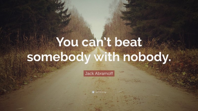 Jack Abramoff Quote: “You can’t beat somebody with nobody.”