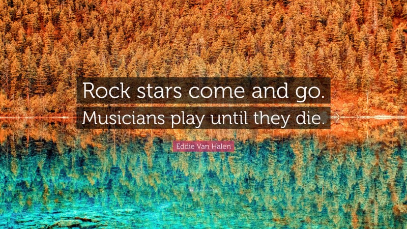 Eddie Van Halen Quote: “Rock stars come and go. Musicians play until they die.”