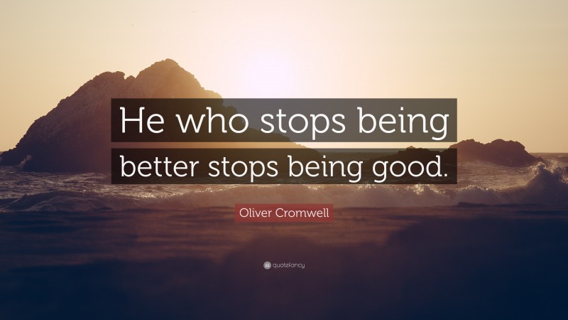 Oliver Cromwell Quote: “He who stops being better stops being good.”